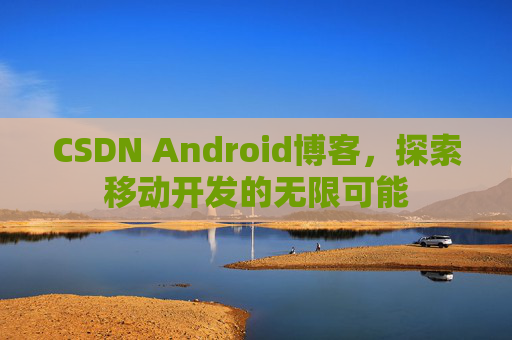 CSDN Android博客，探索移动开发的无限可能